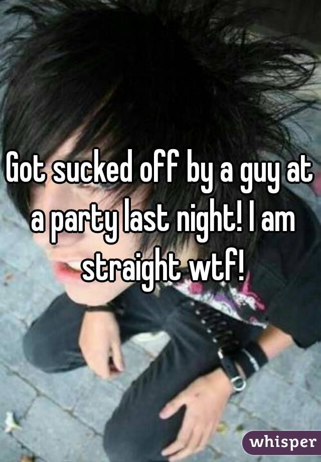 Got sucked off by a guy at a party last night! I am straight wtf!