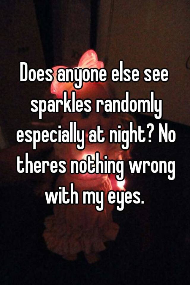 does-anyone-else-see-sparkles-randomly-especially-at-night-no-theres