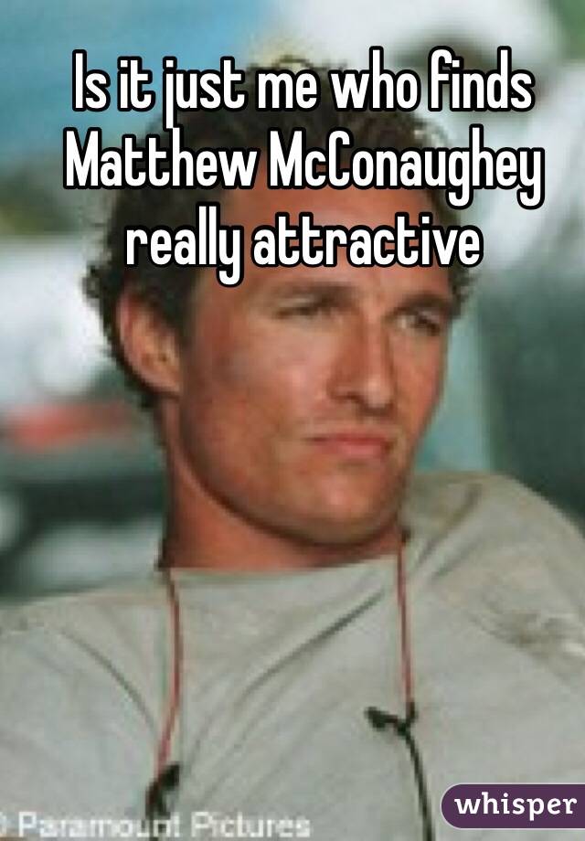 Is it just me who finds Matthew McConaughey really attractive 