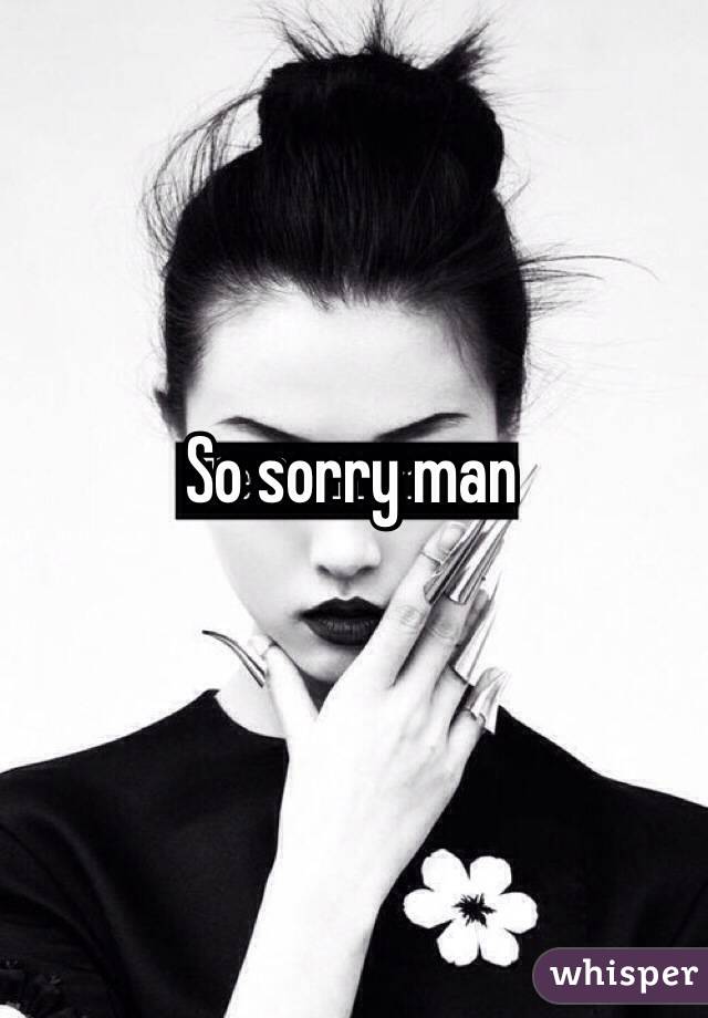 So sorry man