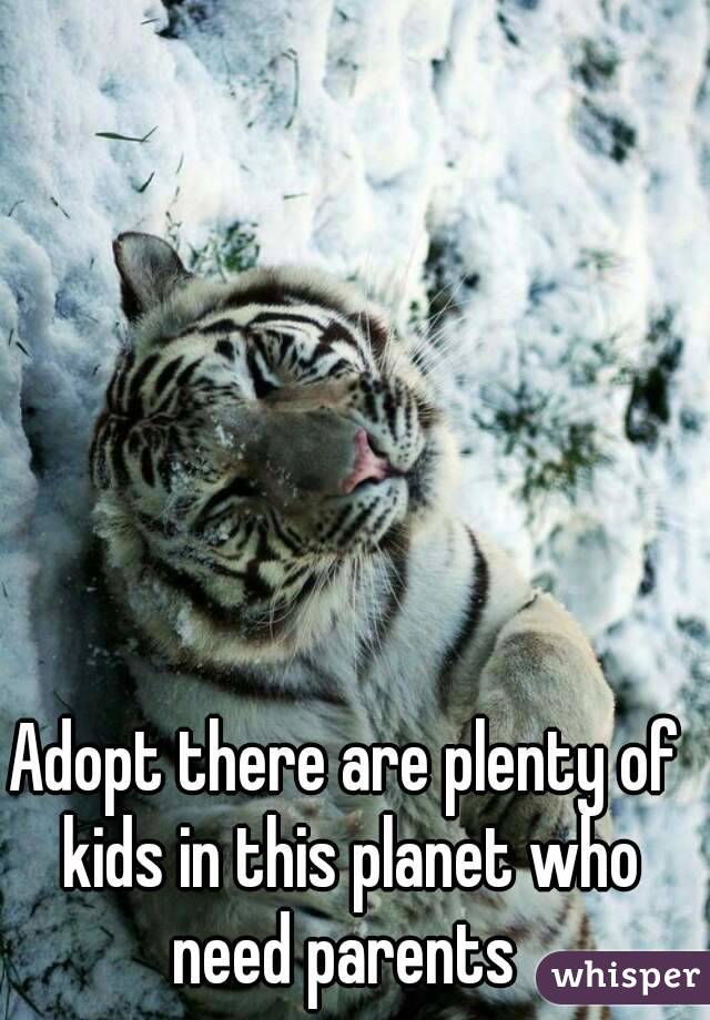 Adopt there are plenty of kids in this planet who need parents 