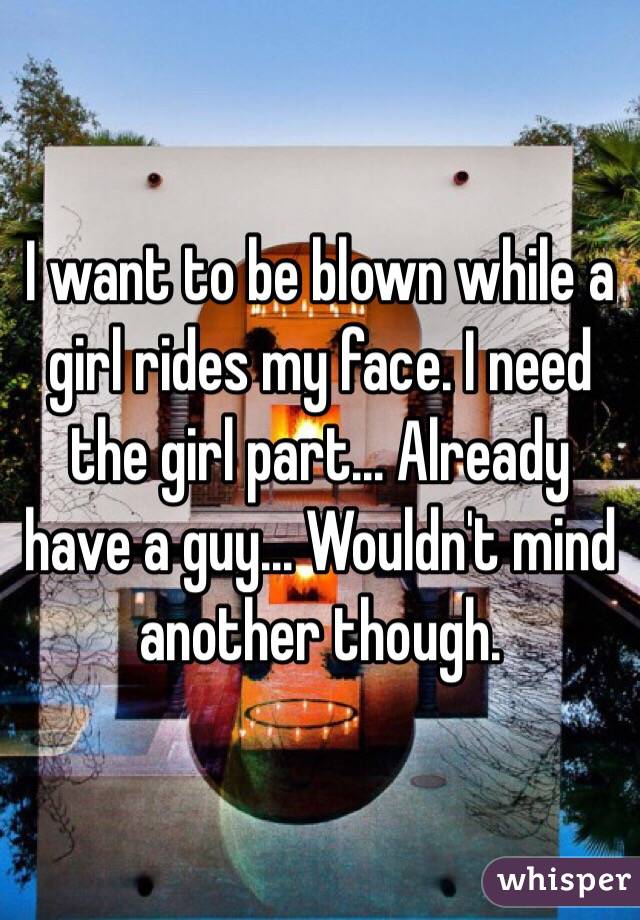 I want to be blown while a girl rides my face. I need the girl part... Already have a guy... Wouldn't mind another though. 