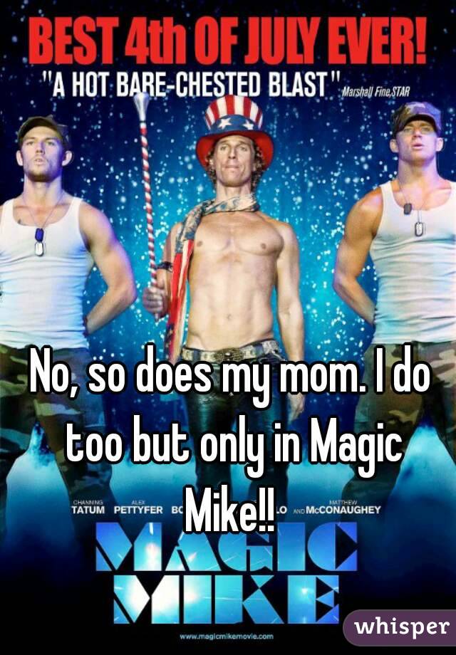 No, so does my mom. I do too but only in Magic Mike!! 