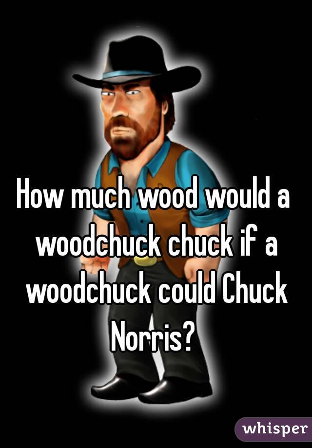 How much wood would a woodchuck chuck if a woodchuck could Chuck Norris? 