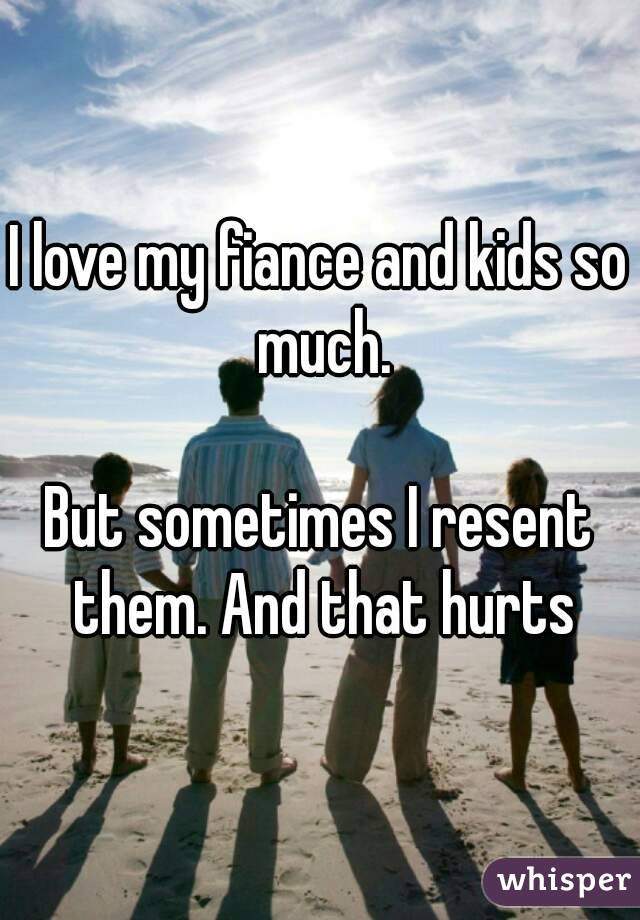 I love my fiance and kids so much.

But sometimes I resent them. And that hurts