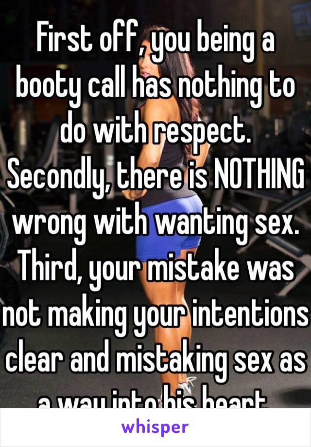 First off, you being a booty call has nothing to do with respect.
Secondly, there is NOTHING wrong with wanting sex. 
Third, your mistake was not making your intentions clear and mistaking sex as a way into his heart.