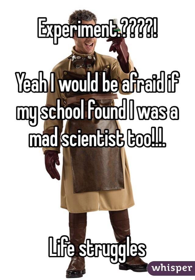 Experiment.????!

Yeah I would be afraid if my school found I was a mad scientist too!.!.



Life struggles 