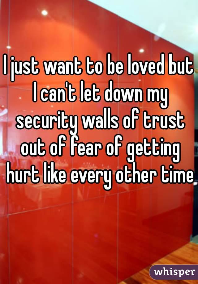 I just want to be loved but I can't let down my security walls of trust out of fear of getting hurt like every other time 