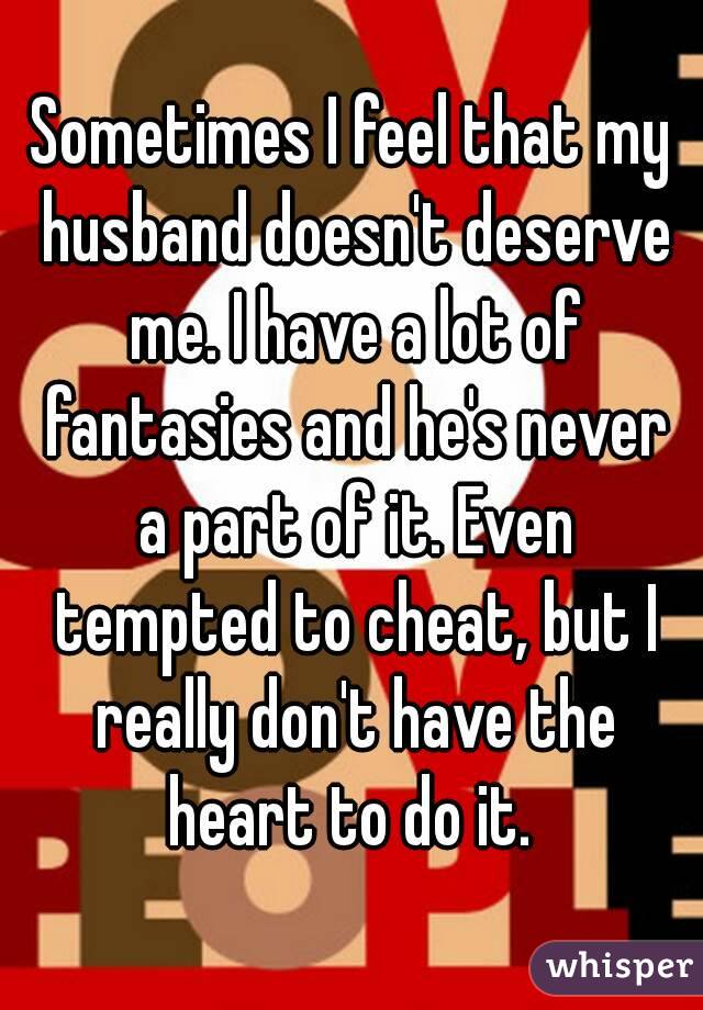 Sometimes I feel that my husband doesn't deserve me. I have a lot of fantasies and he's never a part of it. Even tempted to cheat, but I really don't have the heart to do it. 