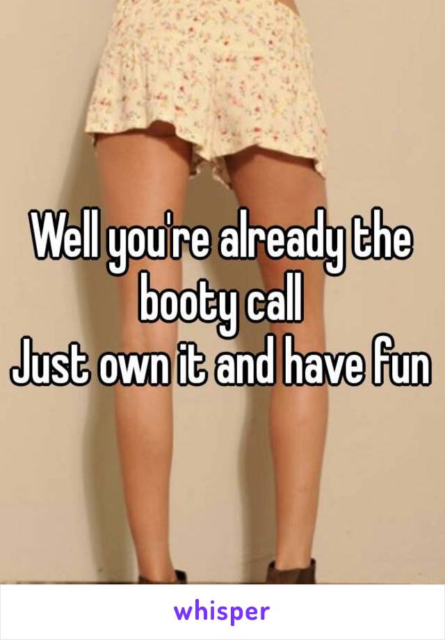 Well you're already the booty call 
Just own it and have fun