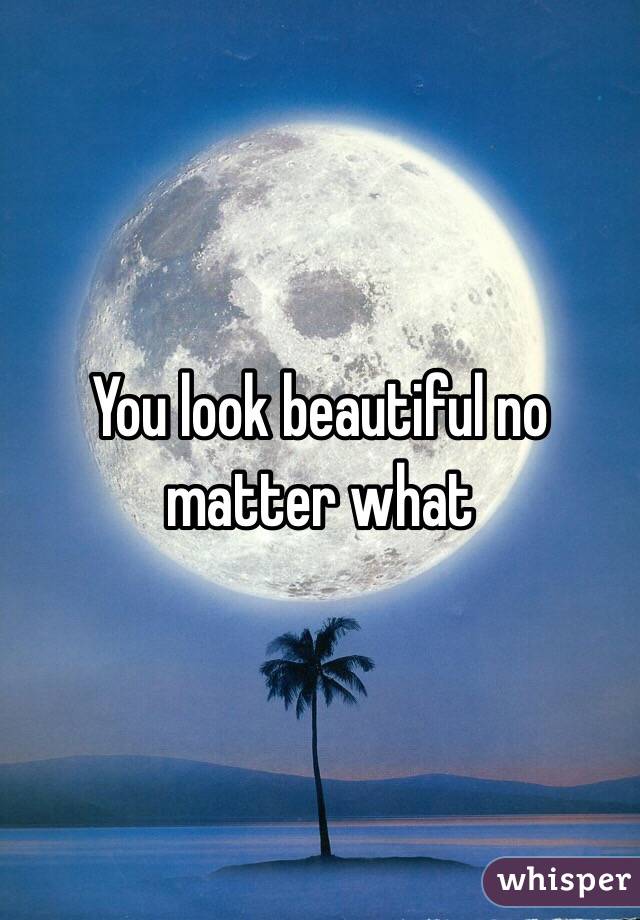 You look beautiful no matter what