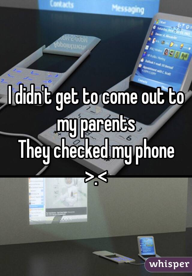I didn't get to come out to my parents
They checked my phone >.<