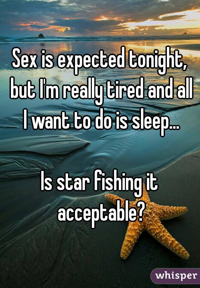 Sex is expected tonight, but I'm really tired and all I want to do is sleep...

Is star fishing it acceptable?