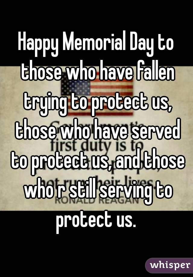 Happy Memorial Day to those who have fallen trying to protect us, those who have served to protect us, and those who r still serving to protect us. 
