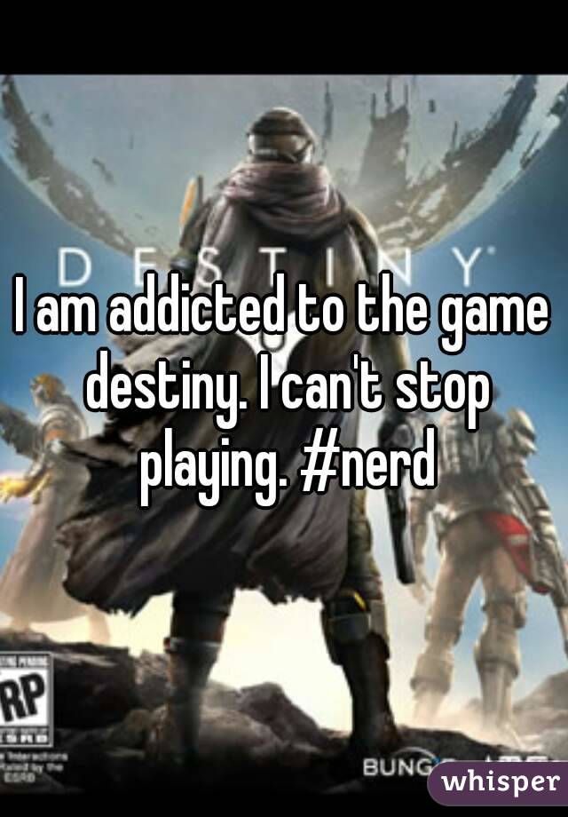 I am addicted to the game destiny. I can't stop playing. #nerd
