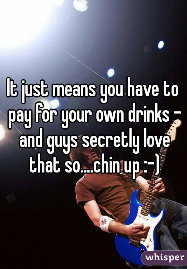 It just means you have to pay for your own drinks - and guys secretly love that so....chin up :-)