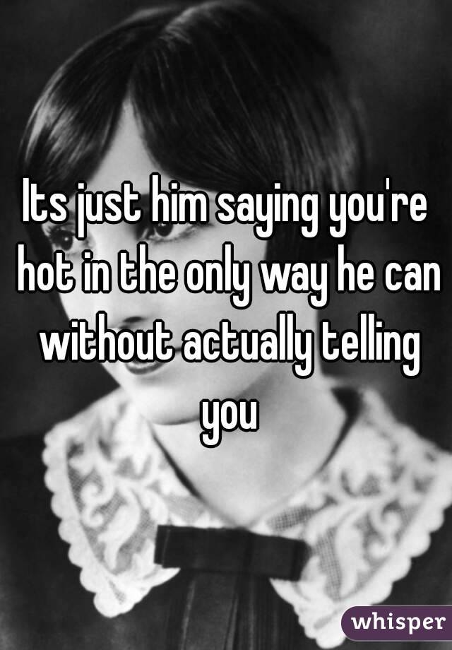 Its just him saying you're hot in the only way he can without actually telling you