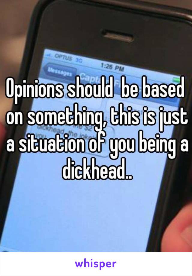Opinions should  be based on something, this is just a situation of you being a dickhead..