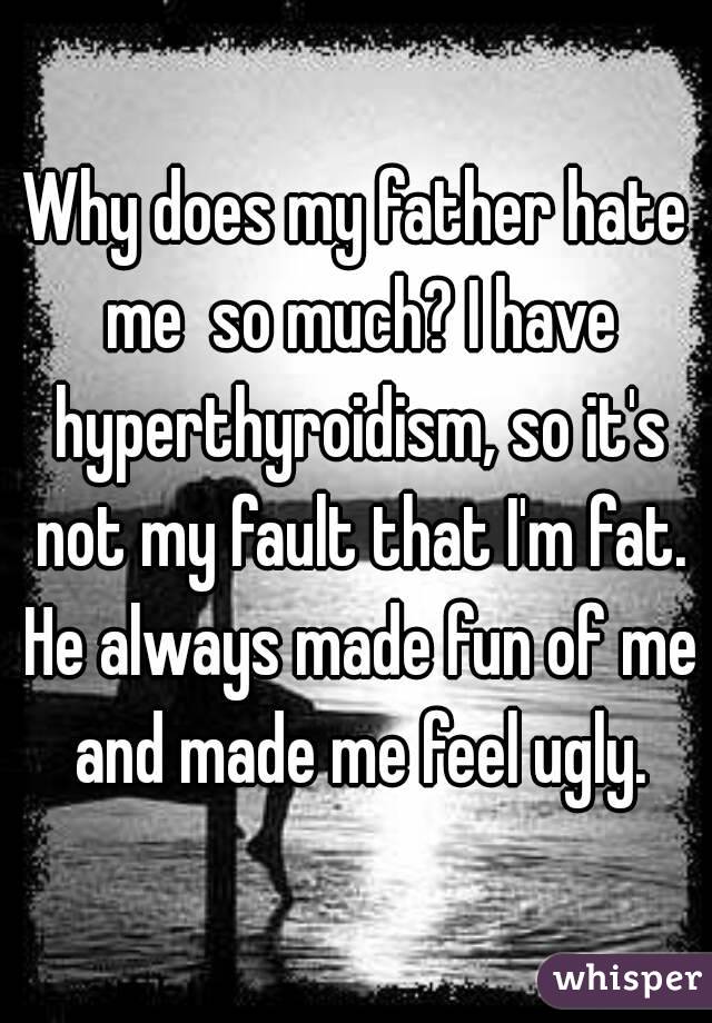 why-does-my-father-hate-me-so-much-i-have-hyperthyroidism-so-it-s-not