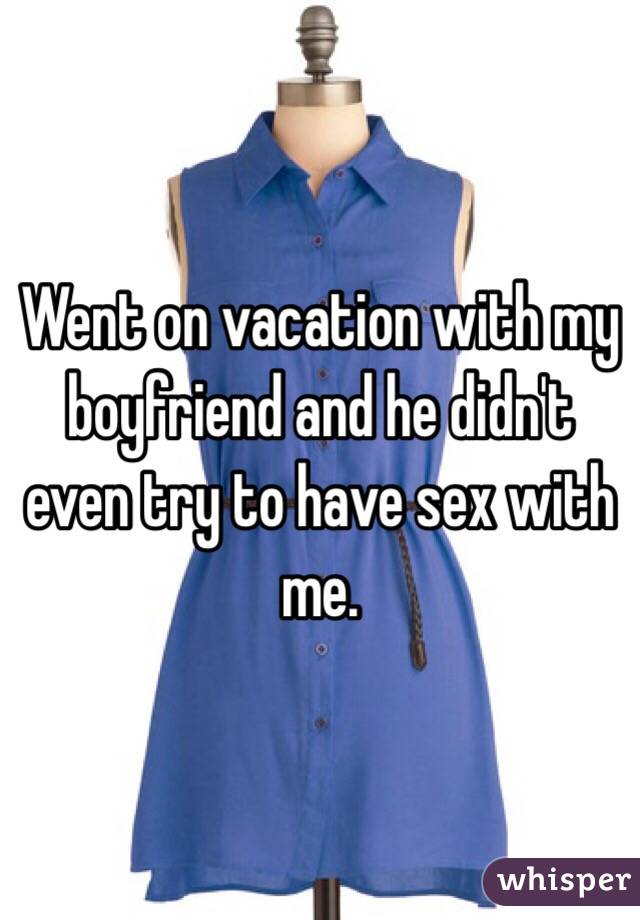 Went on vacation with my boyfriend and he didn't even try to have sex with me. 