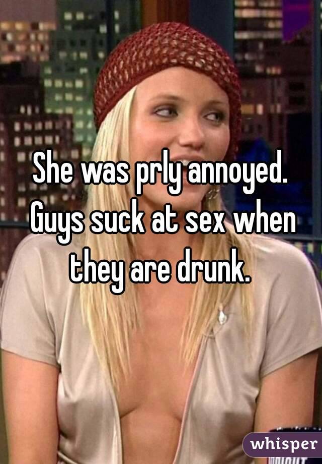 She was prly annoyed. Guys suck at sex when they are drunk. 