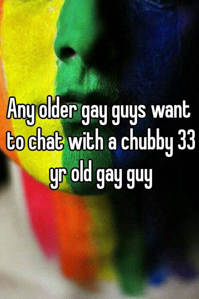 Any Older Gay Guys Want To Chat With A Chubby 33 Yr Old Gay Guy