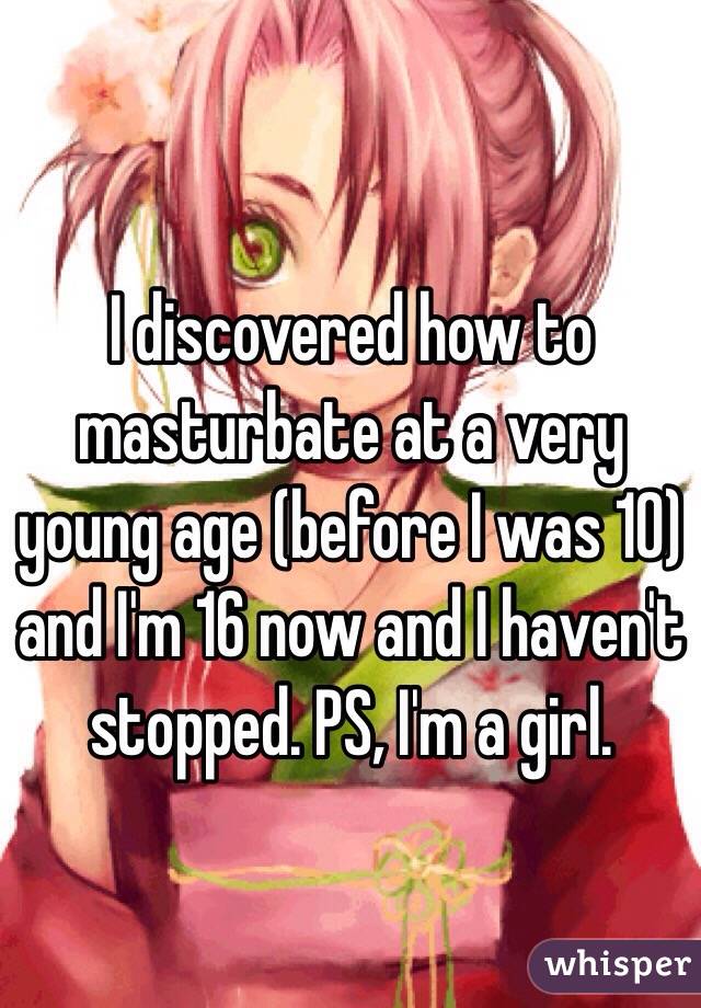 I discovered how to masturbate at a very young age (before I was 10) and I'm 16 now and I haven't stopped. PS, I'm a girl. 
