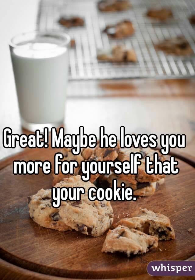 Great! Maybe he loves you more for yourself that your cookie. 