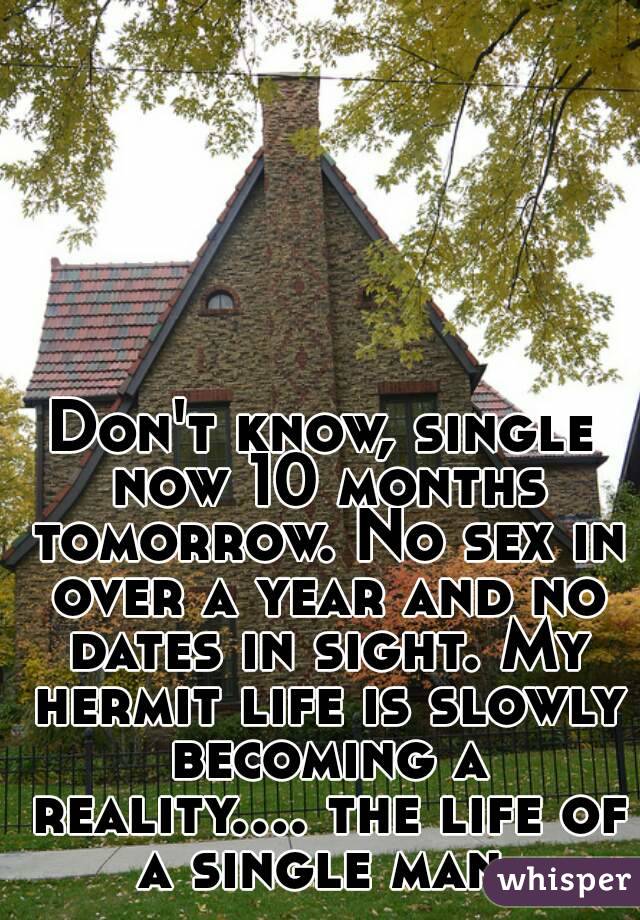 Don't know, single now 10 months tomorrow. No sex in over a year and no dates in sight. My hermit life is slowly becoming a reality.... the life of a single man.