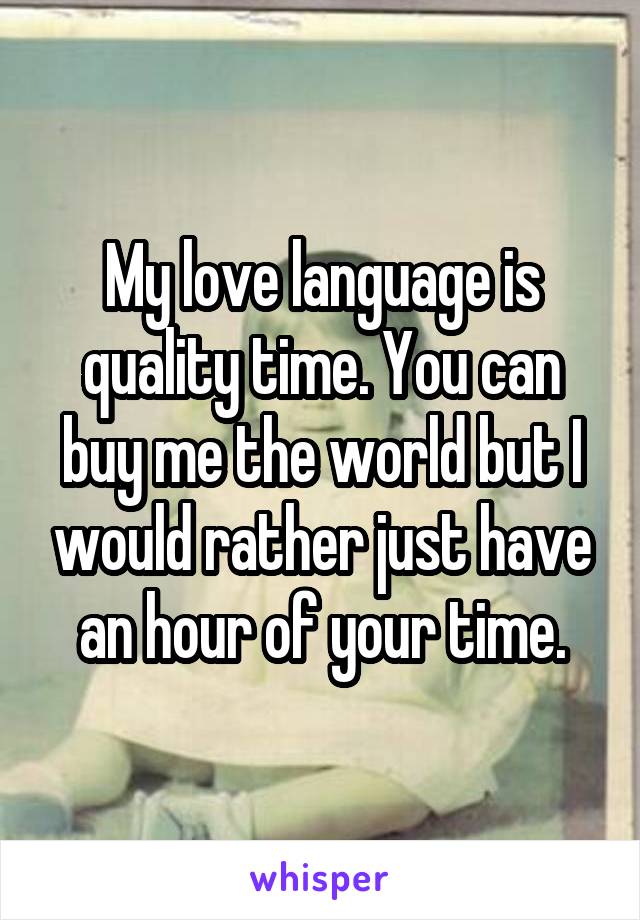 My love language is quality time. You can buy me the world but I would rather just have an hour of your time.