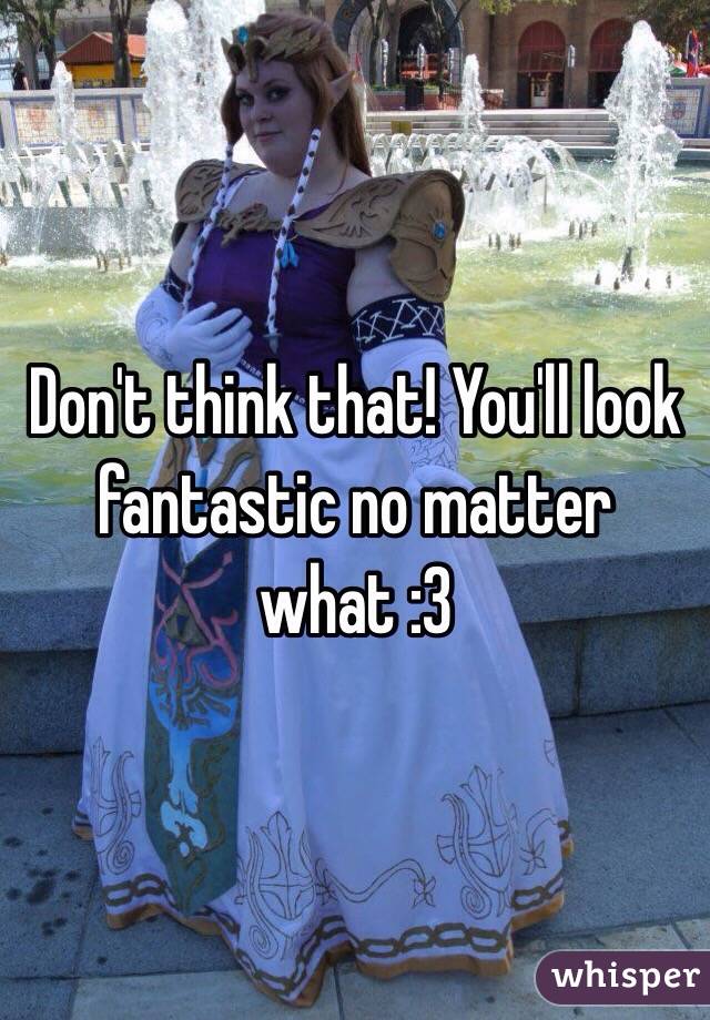 Don't think that! You'll look fantastic no matter what :3