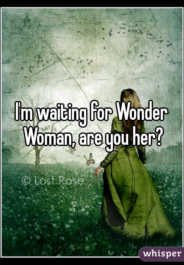 I'm waiting for Wonder Woman, are you her?