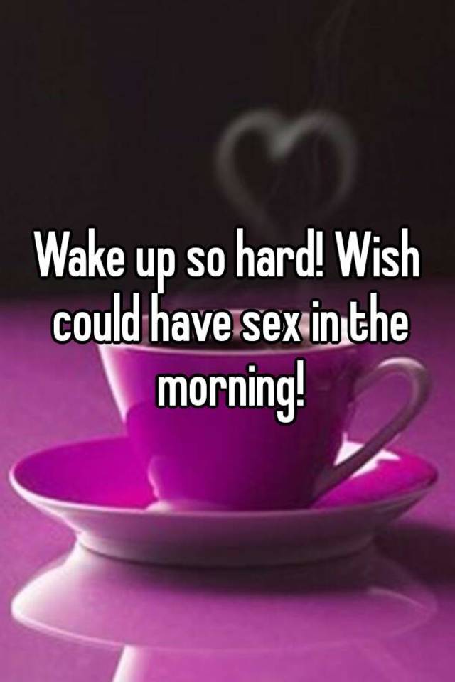 Wake Up So Hard Wish Could Have Sex In The Morning