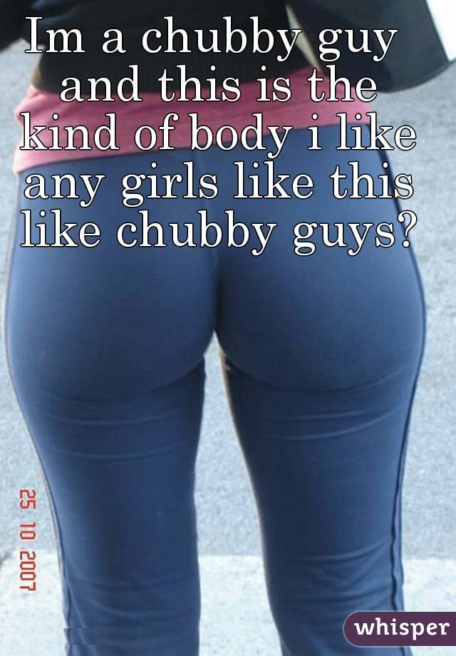 Im a chubby guy and this is the kind of body i like any girls like this like chubby guys?