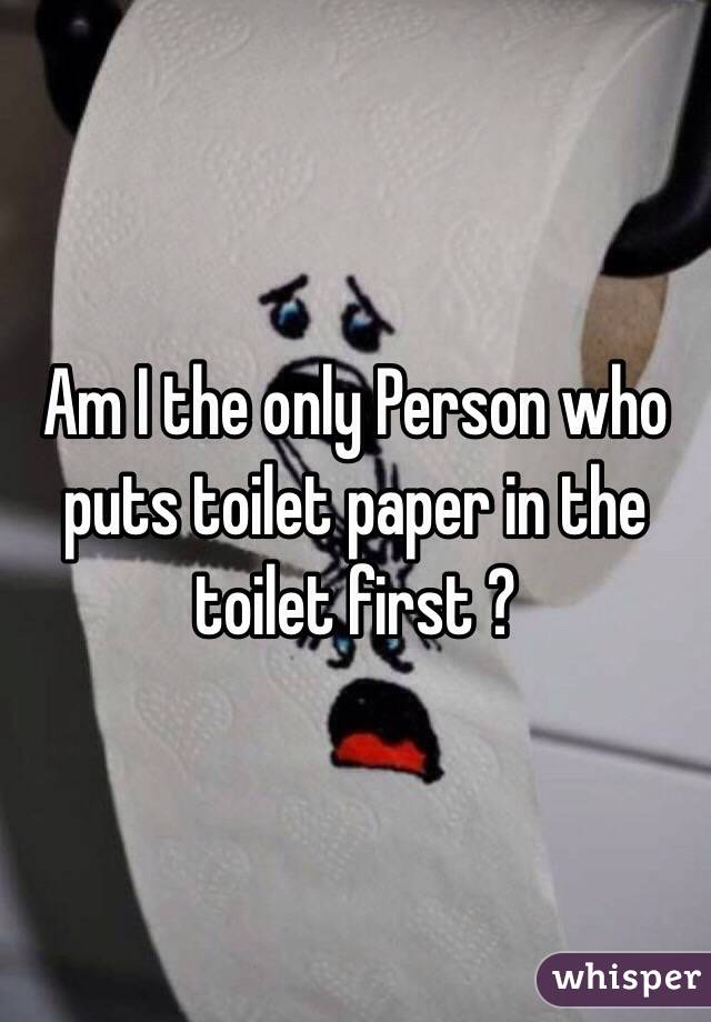 Am I the only Person who puts toilet paper in the toilet first ? 