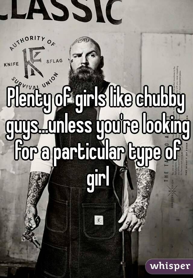 Plenty of girls like chubby guys...unless you're looking for a particular type of girl