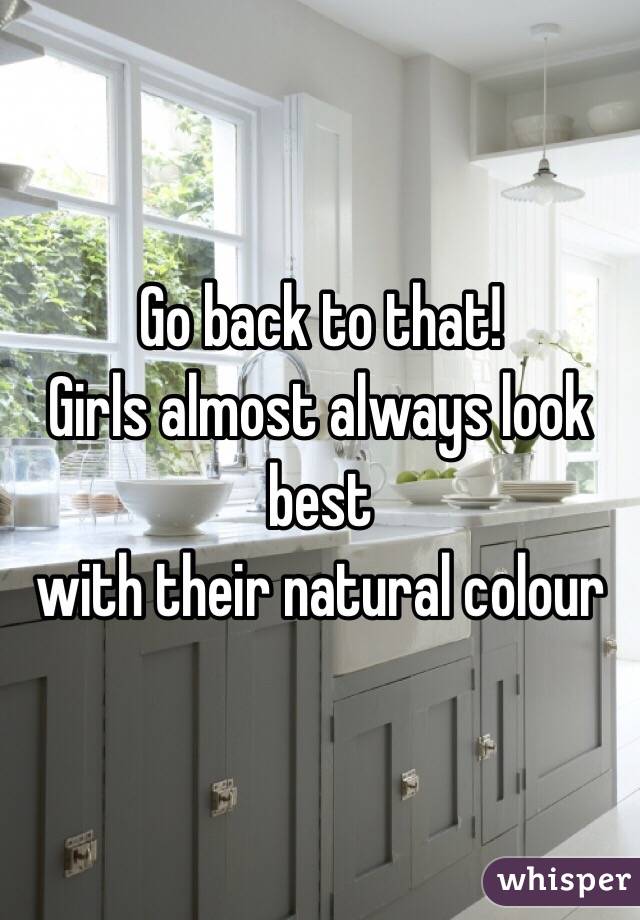 Go back to that!
Girls almost always look best 
with their natural colour 