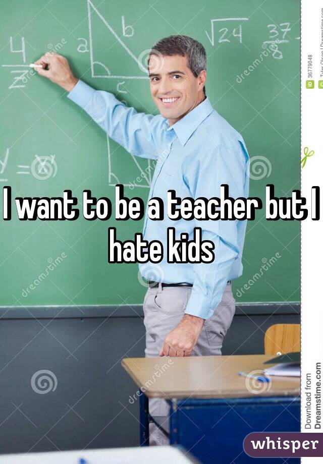 I want to be a teacher but I hate kids