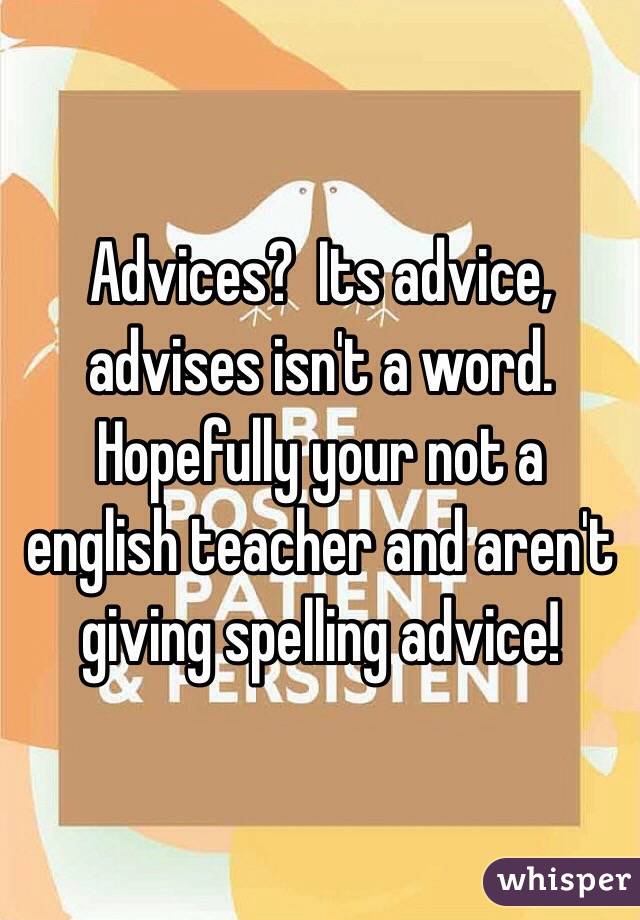 Advices?  Its advice, advises isn't a word.  Hopefully your not a english teacher and aren't giving spelling advice!