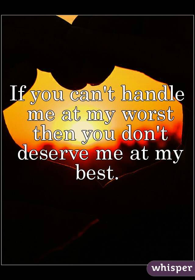 If you can't handle me at my worst then you don't deserve me at my best. 