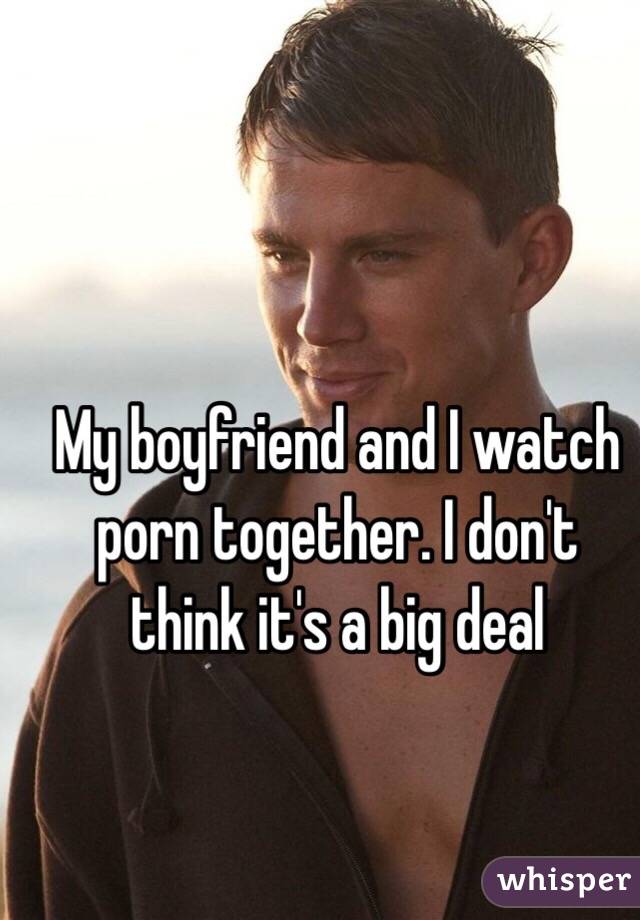 My boyfriend and I watch porn together. I don't think it's a big deal 