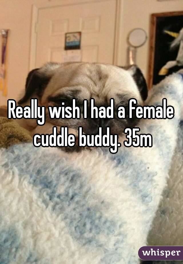 Really wish I had a female cuddle buddy. 35m
