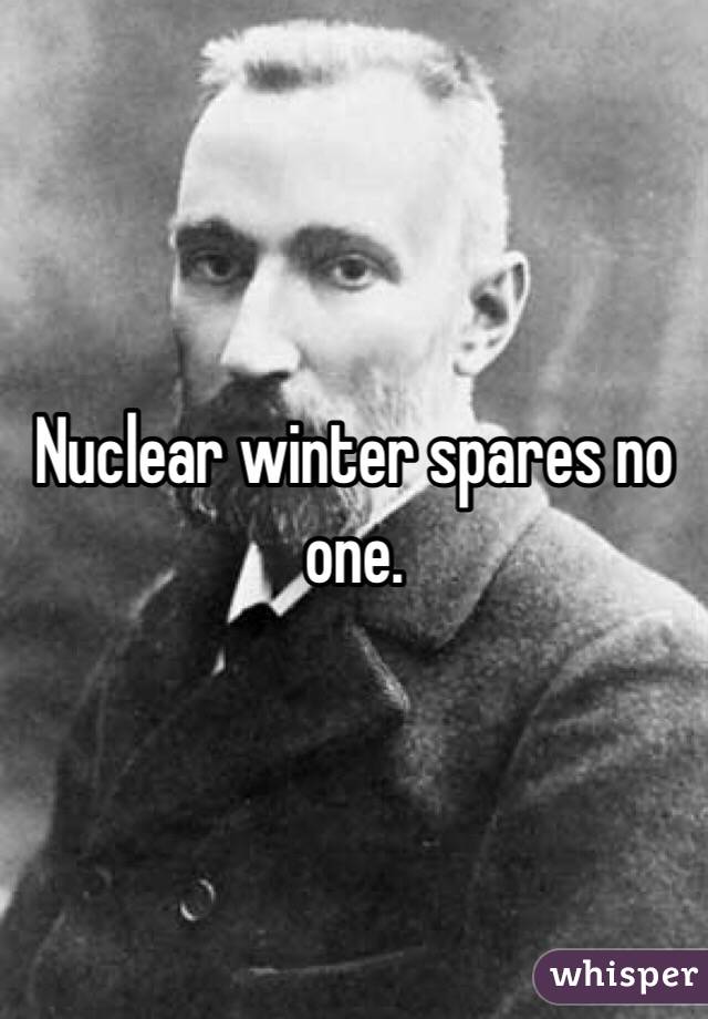 Nuclear winter spares no one.
