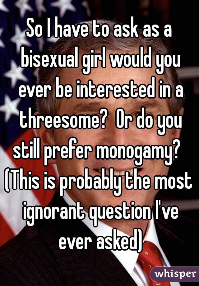 So I Have To Ask As A Bisexual Girl Would You Ever Be Interested In A Threesome Or Do You Still