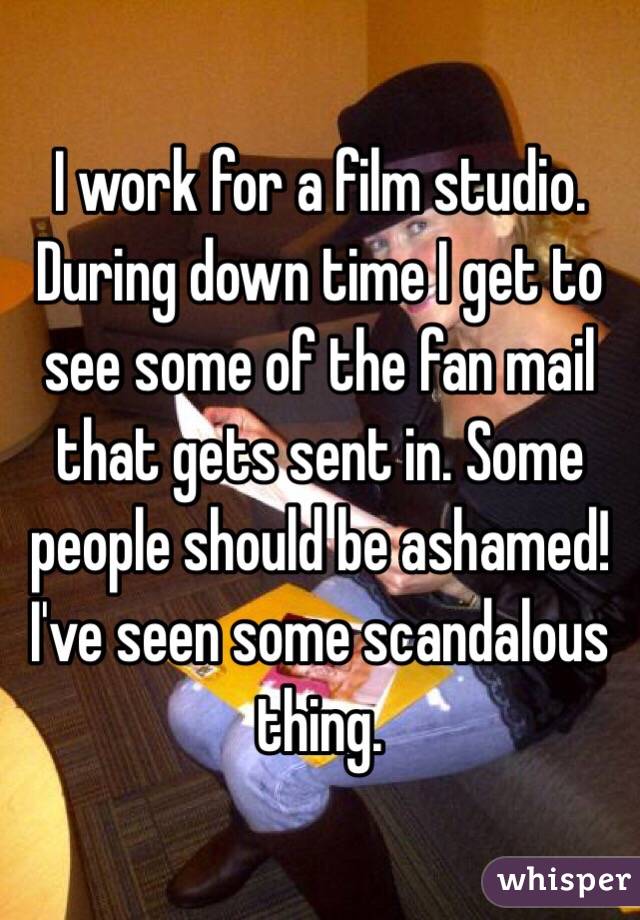 I work for a film studio. During down time I get to see some of the fan mail that gets sent in. Some people should be ashamed! I've seen some scandalous thing. 