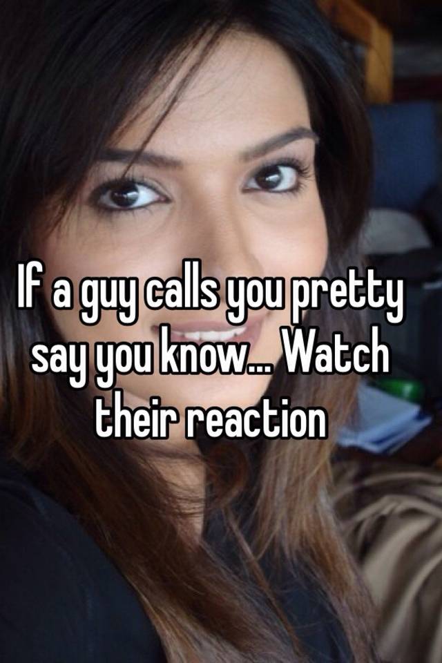 if-a-guy-calls-you-pretty-say-you-know-watch-their-reaction