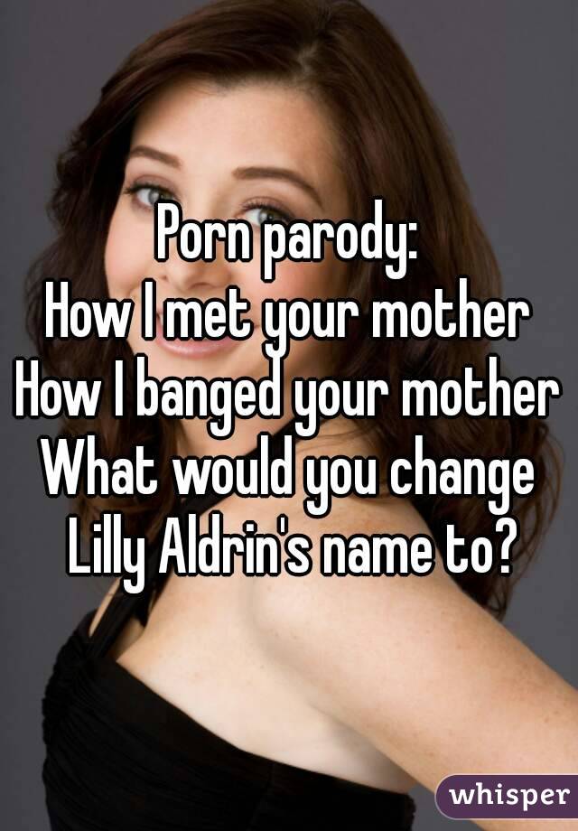 Porn parody:
How I met your mother
How I banged your mother
What would you change Lilly Aldrin's name to?