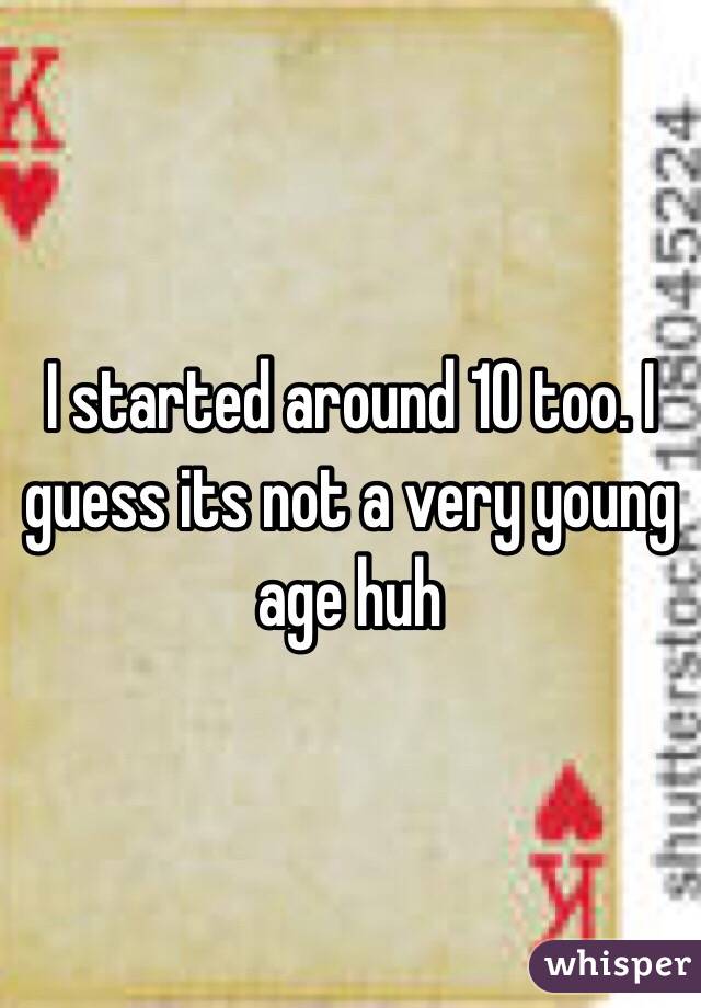 I started around 10 too. I guess its not a very young age huh