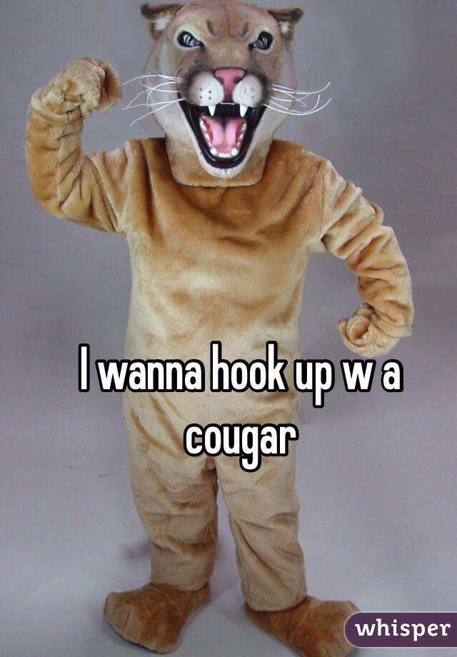 I wanna hook up w a cougar 