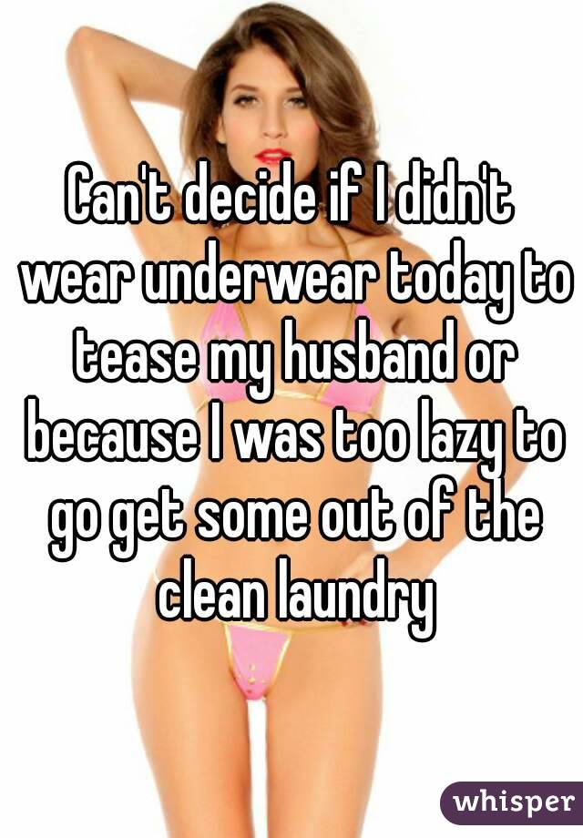 Can't decide if I didn't wear underwear today to tease my husband or because I was too lazy to go get some out of the clean laundry